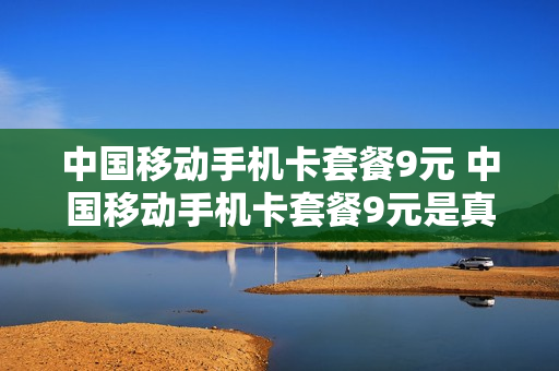中国移动手机卡套餐9元 中国移动手机卡套餐9元是真的吗