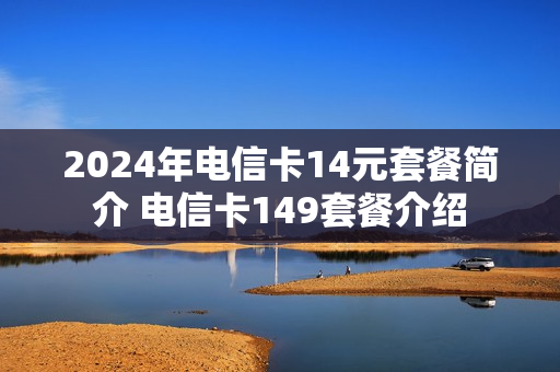2024年电信卡14元套餐简介 电信卡149套餐介绍