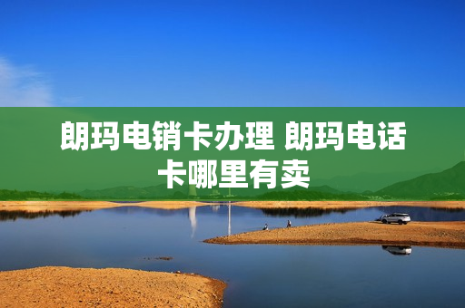 朗玛电销卡办理 朗玛电话卡哪里有卖