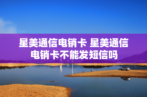 星美通信电销卡 星美通信电销卡不能发短信吗