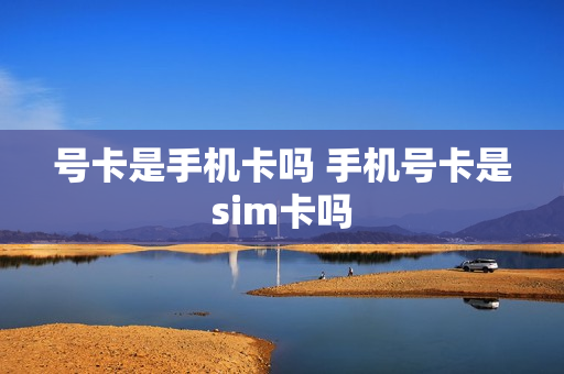号卡是手机卡吗 手机号卡是sim卡吗