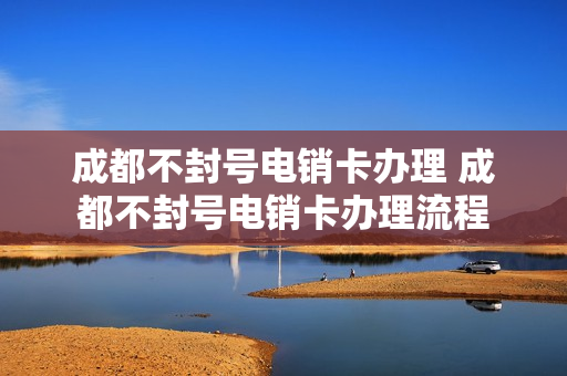 成都不封号电销卡办理 成都不封号电销卡办理流程