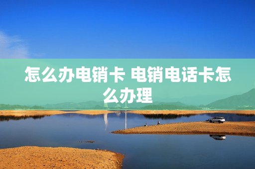 怎么办电销卡 电销电话卡怎么办理