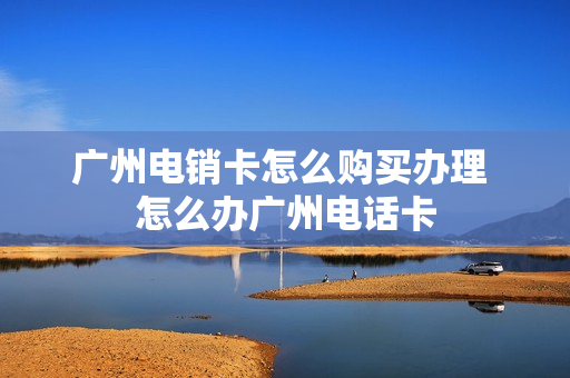 广州电销卡怎么购买办理 怎么办广州电话卡