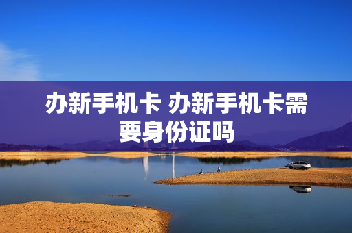 办新手机卡 办新手机卡需要身份证吗