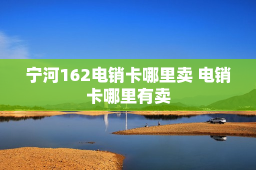 宁河162电销卡哪里卖 电销卡哪里有卖