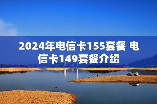 2024年电信卡155套餐 电信卡149套餐介绍