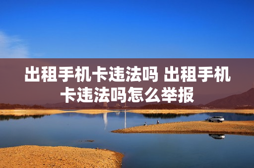 出租手机卡违法吗 出租手机卡违法吗怎么举报