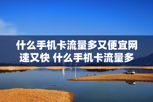 什么手机卡流量多又便宜网速又快 什么手机卡流量多又便宜网速又快呢