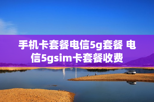 手机卡套餐电信5g套餐 电信5gsim卡套餐收费