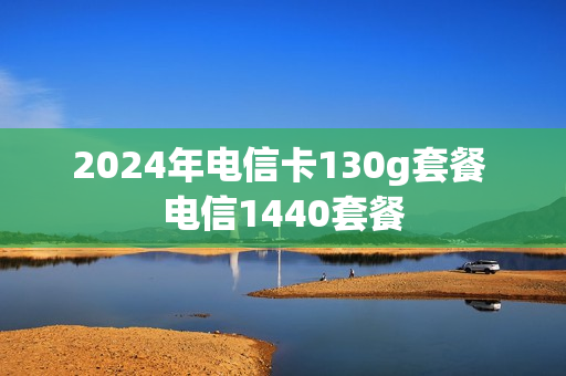 2024年电信卡130g套餐 电信1440套餐