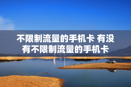不限制流量的手机卡 有没有不限制流量的手机卡