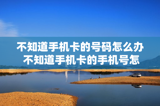 不知道手机卡的号码怎么办 不知道手机卡的手机号怎么办