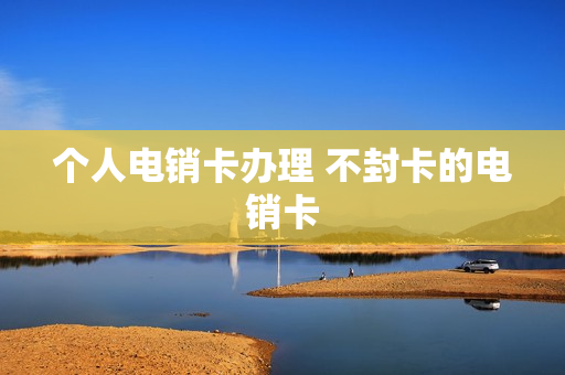个人电销卡办理 不封卡的电销卡