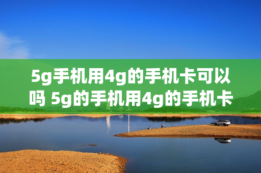 5g手机用4g的手机卡可以吗 5g的手机用4g的手机卡可以吗