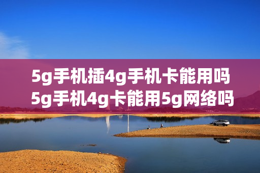 5g手机插4g手机卡能用吗 5g手机4g卡能用5g网络吗