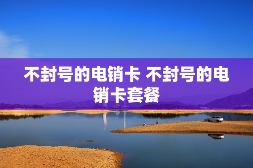 不封号的电销卡 不封号的电销卡套餐