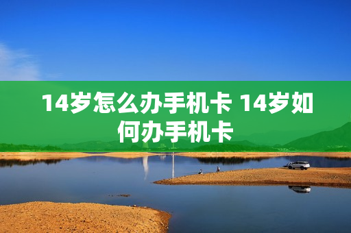14岁怎么办手机卡 14岁如何办手机卡