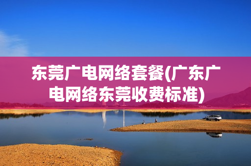 东莞广电网络套餐(广东广电网络东莞收费标准)