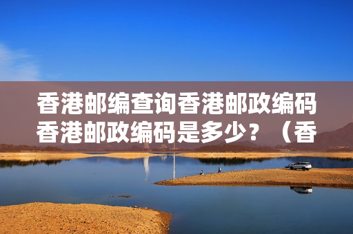 香港邮编查询香港邮政编码香港邮政编码是多少？（香港的邮编号是多少）