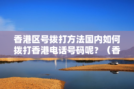 香港区号拨打方法国内如何拨打香港电话号码呢？（香港电话区号怎么拨打）