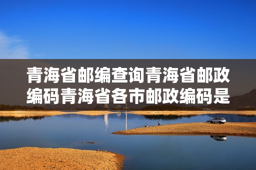青海省邮编查询青海省邮政编码青海省各市邮政编码是多少？