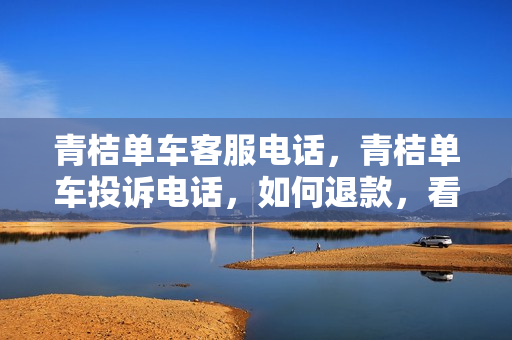 青桔单车客服电话，青桔单车投诉电话，如何退款，看完你学会了么