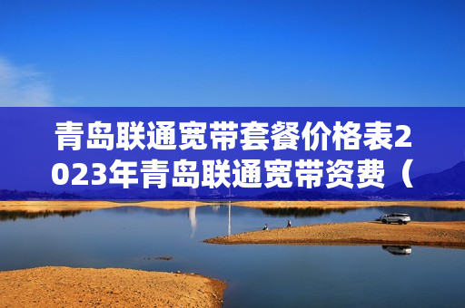 青岛联通宽带套餐价格表2023年青岛联通宽带资费（联通青岛宽带套餐价格表2023年）