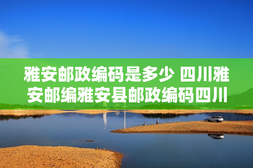 雅安邮政编码是多少 四川雅安邮编雅安县邮政编码四川省雅安县邮编