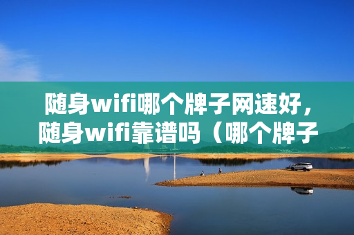 随身wifi哪个牌子网速好，随身wifi靠谱吗（哪个牌子随身wifi网络稳定）