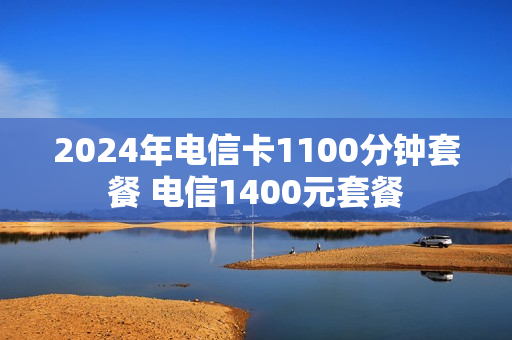 2024年电信卡1100分钟套餐 电信1400元套餐