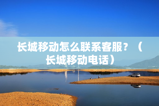 长城移动怎么联系客服？（长城移动电话）