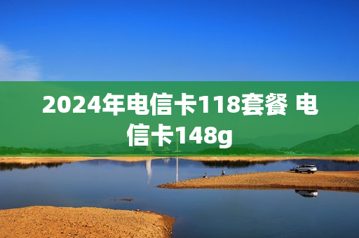 2024年电信卡118套餐 电信卡148g