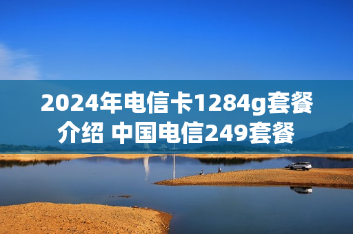 2024年电信卡1284g套餐介绍 中国电信249套餐