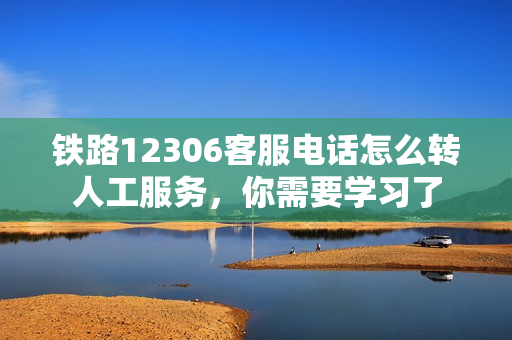 铁路12306客服电话怎么转人工服务，你需要学习了