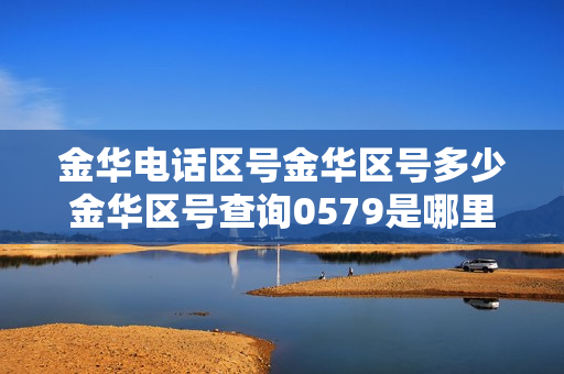 金华电话区号金华区号多少金华区号查询0579是哪里的区号（浙江金华的区号是多少帮我查一下）