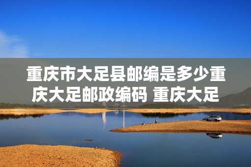 重庆市大足县邮编是多少重庆大足邮政编码 重庆大足县邮编