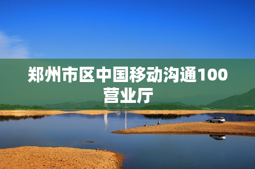 郑州市区中国移动沟通100营业厅