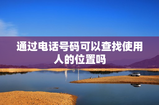通过电话号码可以查找使用人的位置吗
