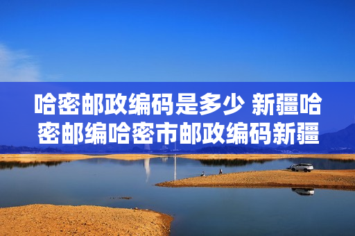 哈密邮政编码是多少 新疆哈密邮编哈密市邮政编码新疆省哈密市邮编