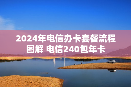 2024年电信办卡套餐流程图解 电信240包年卡
