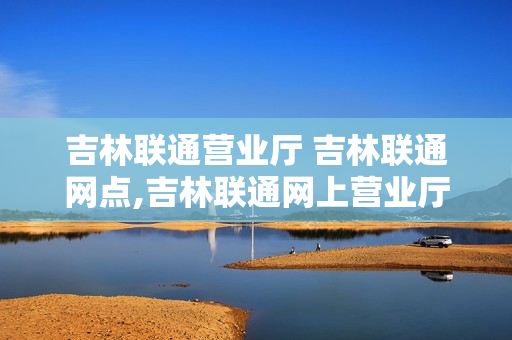 吉林联通营业厅 吉林联通网点,吉林联通网上营业厅