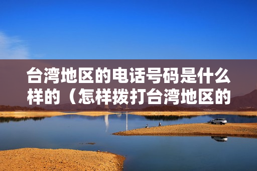 台湾地区的电话号码是什么样的（怎样拨打台湾地区的电话）
