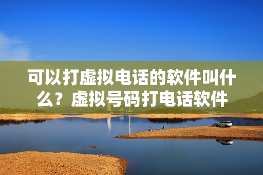 可以打虚拟电话的软件叫什么？虚拟号码打电话软件