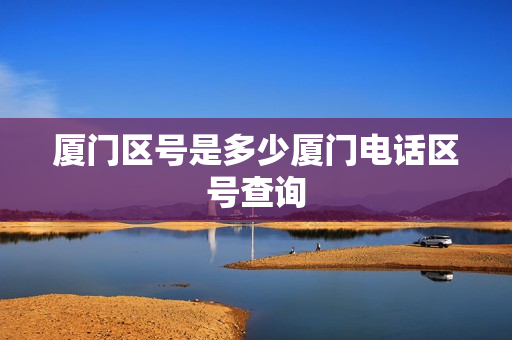 厦门区号是多少厦门电话区号查询