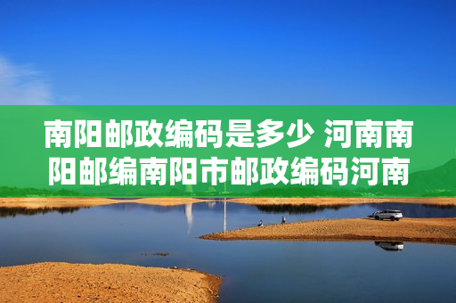 南阳邮政编码是多少 河南南阳邮编南阳市邮政编码河南省南阳市邮编