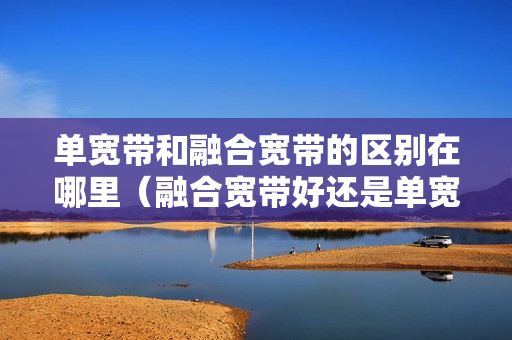 单宽带和融合宽带的区别在哪里（融合宽带好还是单宽带）