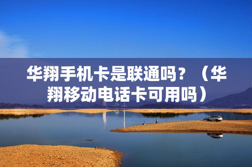 华翔手机卡是联通吗？（华翔移动电话卡可用吗）