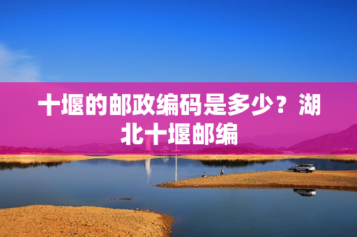十堰的邮政编码是多少？湖北十堰邮编