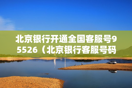 北京银行开通全国客服号95526（北京银行客服号码）